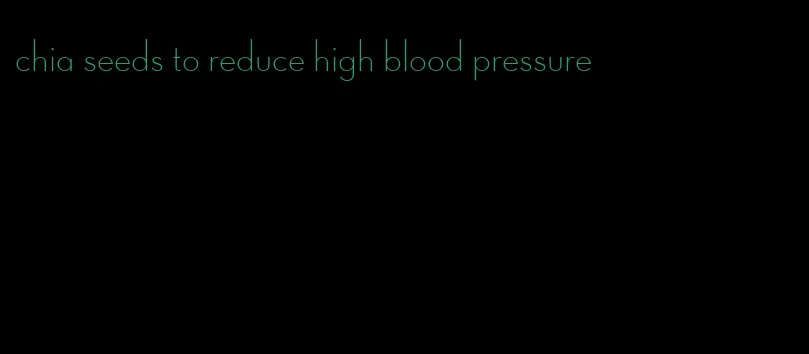 chia seeds to reduce high blood pressure