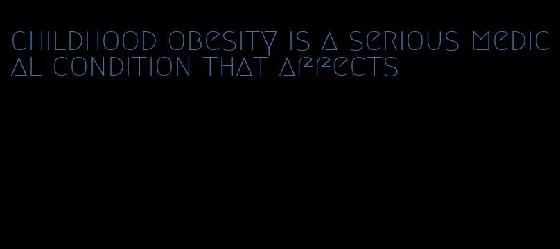 childhood obesity is a serious medical condition that affects