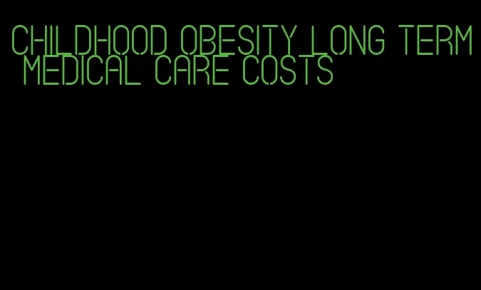 childhood obesity long term medical care costs