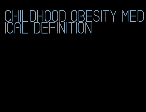 childhood obesity medical definition