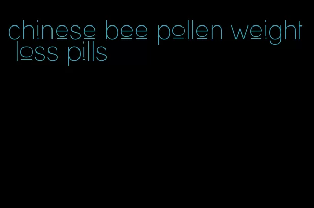 chinese bee pollen weight loss pills