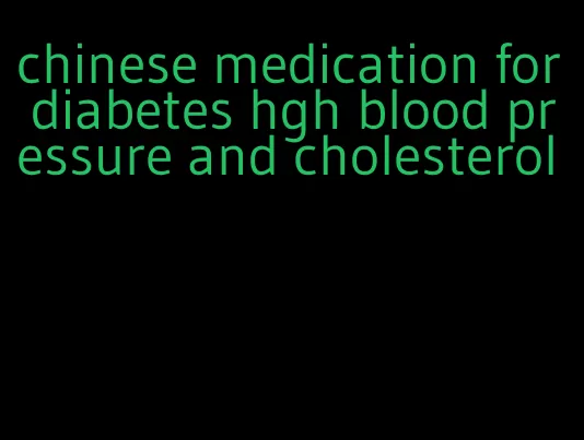 chinese medication for diabetes hgh blood pressure and cholesterol