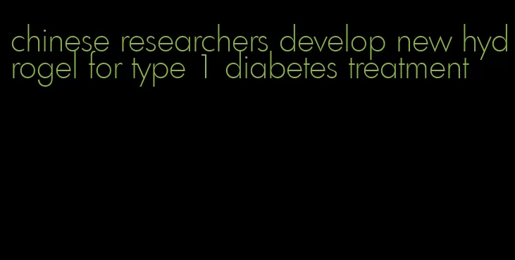 chinese researchers develop new hydrogel for type 1 diabetes treatment