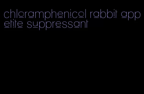 chloramphenicol rabbit appetite suppressant