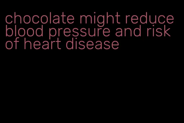 chocolate might reduce blood pressure and risk of heart disease