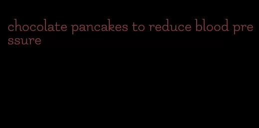 chocolate pancakes to reduce blood pressure