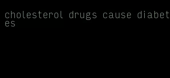 cholesterol drugs cause diabetes