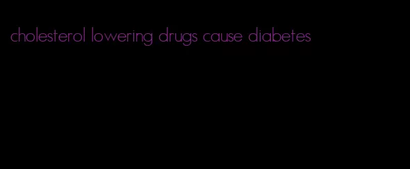 cholesterol lowering drugs cause diabetes