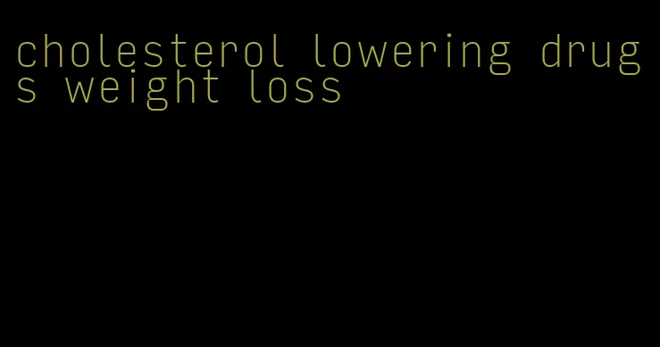 cholesterol lowering drugs weight loss