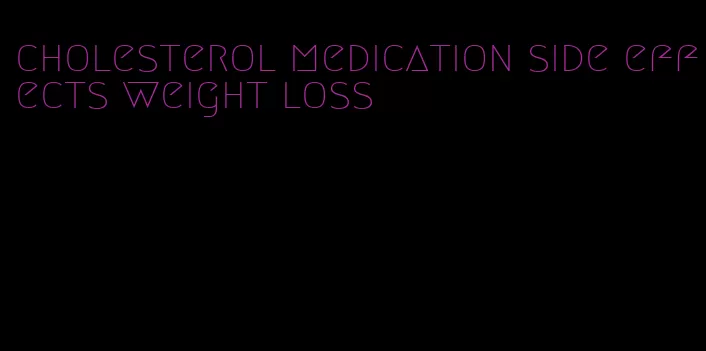 cholesterol medication side effects weight loss