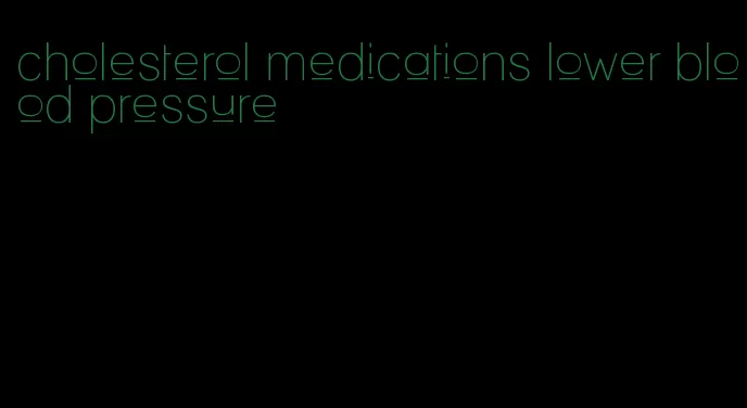 cholesterol medications lower blood pressure