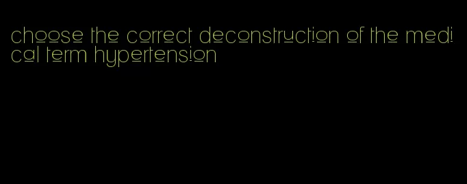 choose the correct deconstruction of the medical term hypertension