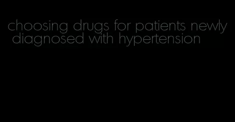 choosing drugs for patients newly diagnosed with hypertension