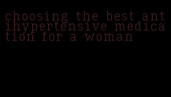 choosing the best antihypertensive medication for a woman