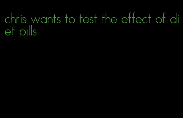 chris wants to test the effect of diet pills