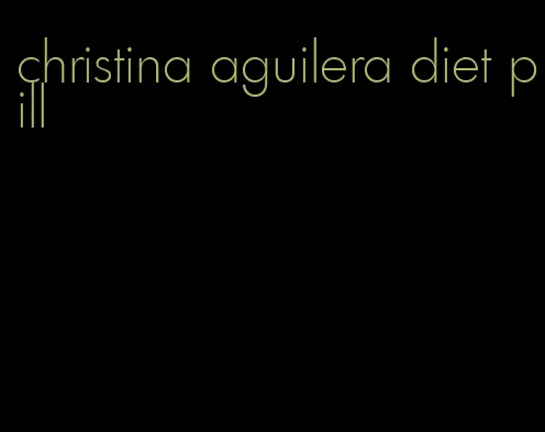 christina aguilera diet pill