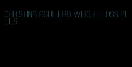 christina aguilera weight loss pills