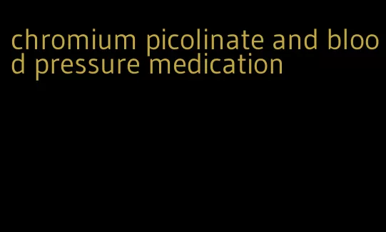 chromium picolinate and blood pressure medication