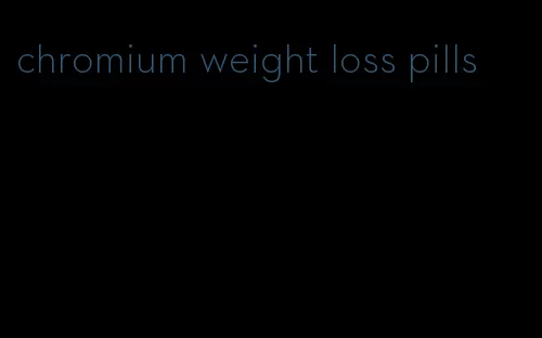 chromium weight loss pills