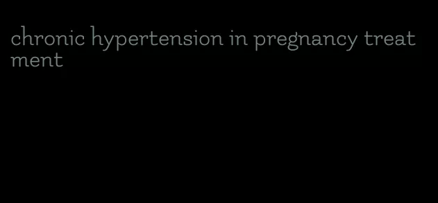 chronic hypertension in pregnancy treatment