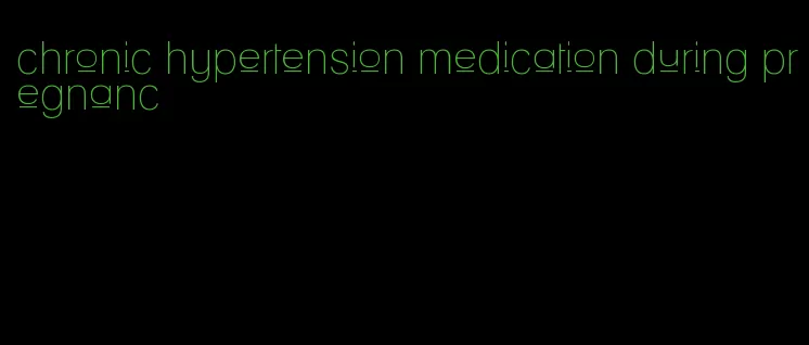 chronic hypertension medication during pregnanc