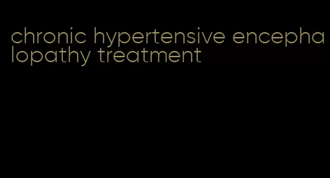 chronic hypertensive encephalopathy treatment