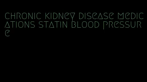 chronic kidney disease medications statin blood pressure