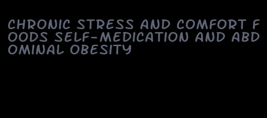 chronic stress and comfort foods self-medication and abdominal obesity