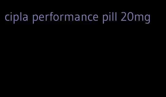 cipla performance pill 20mg