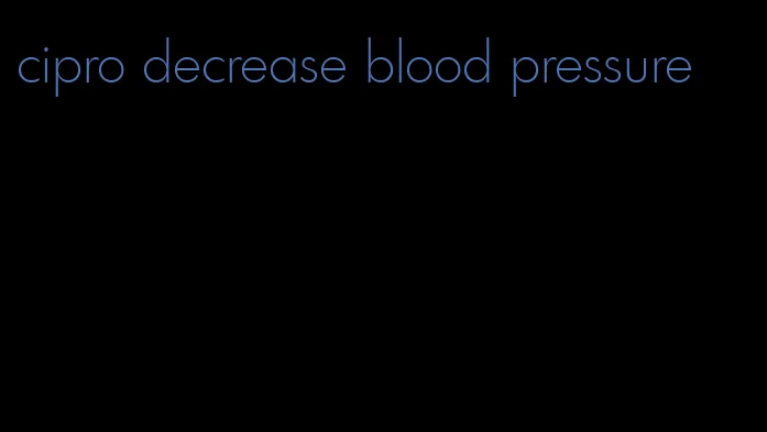 cipro decrease blood pressure