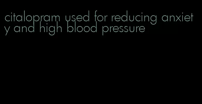 citalopram used for reducing anxiety and high blood pressure