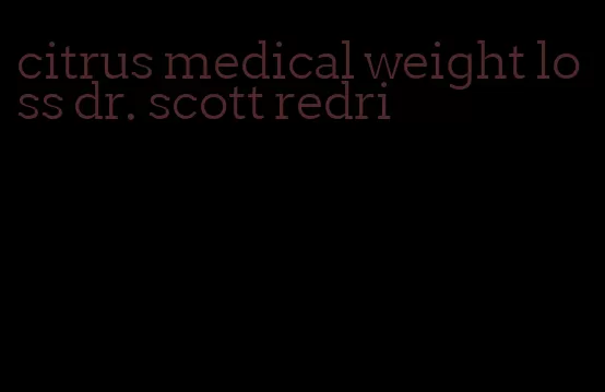 citrus medical weight loss dr. scott redri