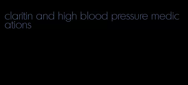 claritin and high blood pressure medications