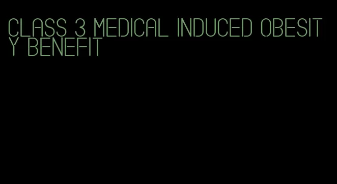 class 3 medical induced obesity benefit