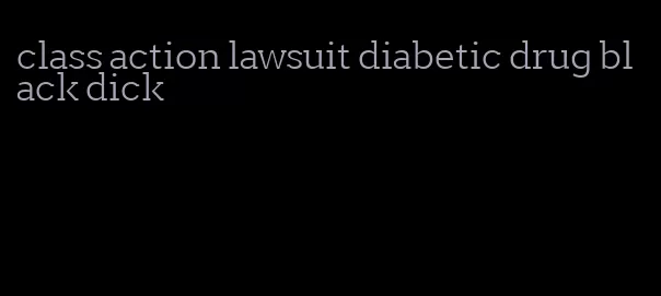 class action lawsuit diabetic drug black dick