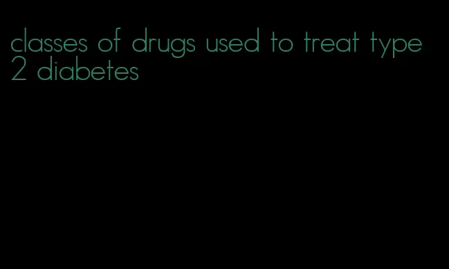 classes of drugs used to treat type 2 diabetes