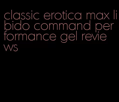 classic erotica max libido command performance gel reviews