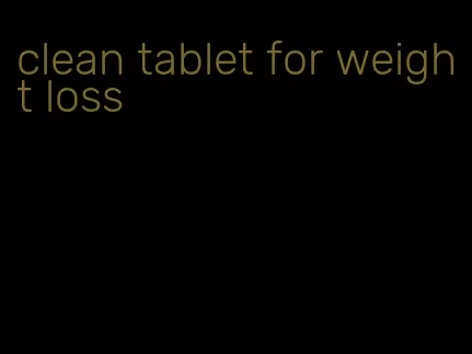 clean tablet for weight loss