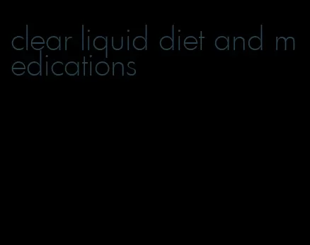 clear liquid diet and medications