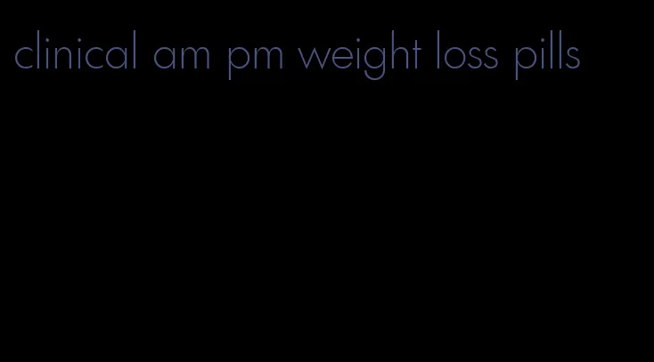 clinical am pm weight loss pills