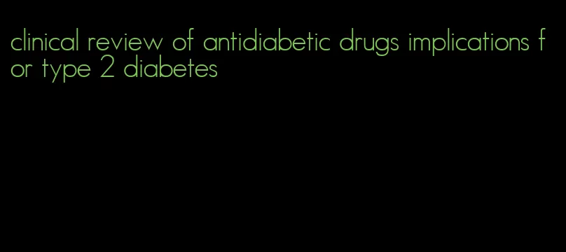 clinical review of antidiabetic drugs implications for type 2 diabetes