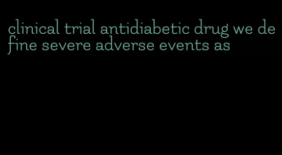 clinical trial antidiabetic drug we define severe adverse events as