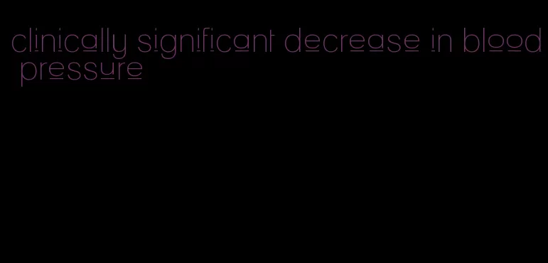 clinically significant decrease in blood pressure