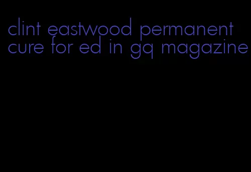 clint eastwood permanent cure for ed in gq magazine