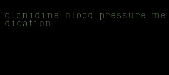 clonidine blood pressure medication