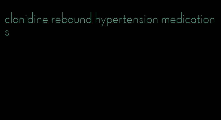 clonidine rebound hypertension medications