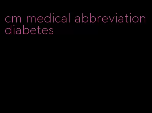 cm medical abbreviation diabetes