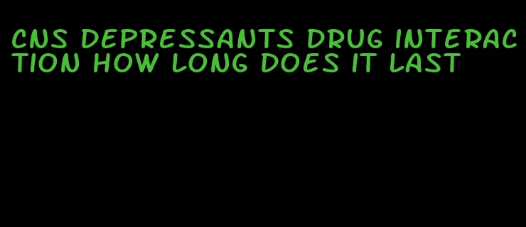 cns depressants drug interaction how long does it last