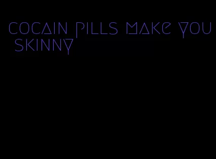 cocain pills make you skinny