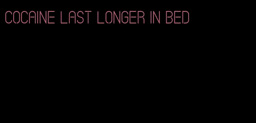 cocaine last longer in bed